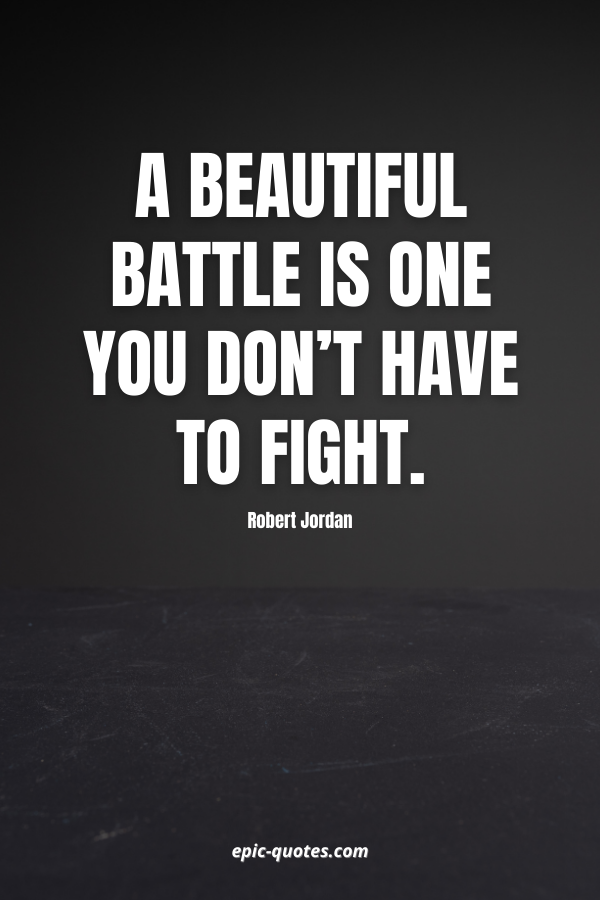 A beautiful battle is one you don’t have to fight. -Robert Jordan