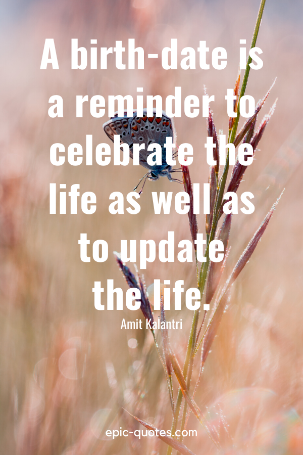 “A birth-date is a reminder to celebrate the life as well as to update the life.” -Amit Kalantri