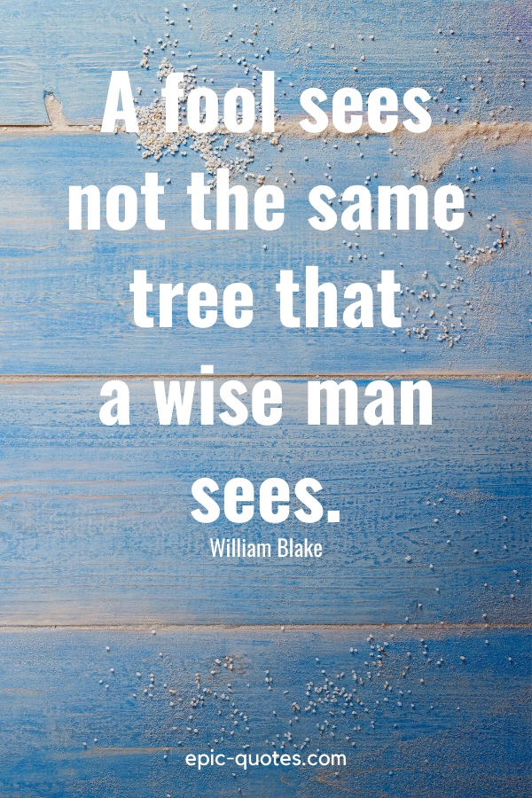 “A fool sees not the same tree that a wise man sees.” -William Blake