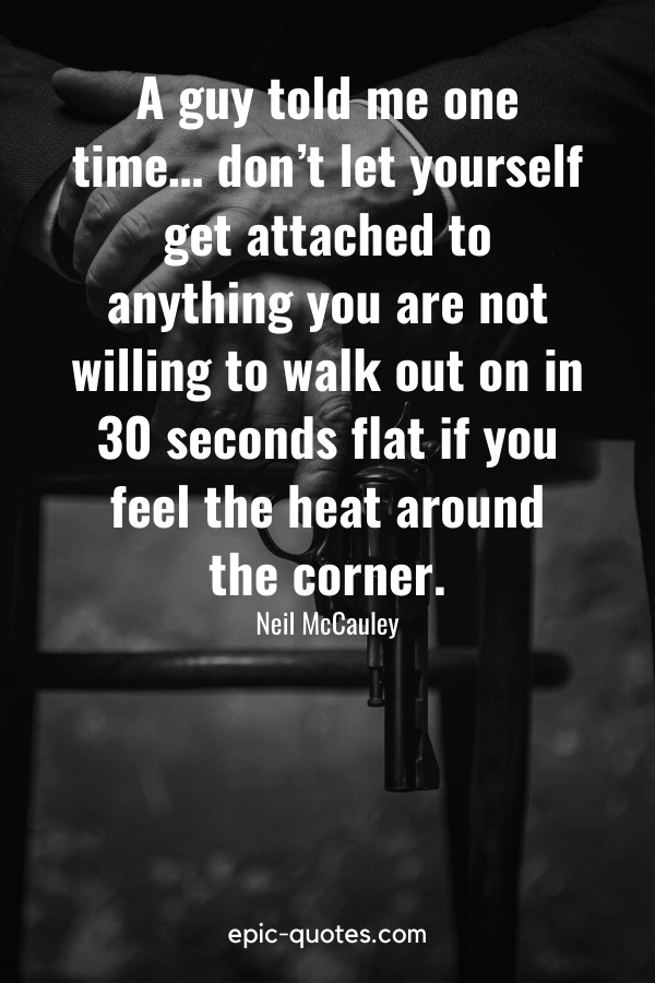 "A guy told me one time… don’t let yourself get attached to anything you are not willing to walk out on in 30 seconds flat if you feel the heat around the corner.” -Neil McCauley