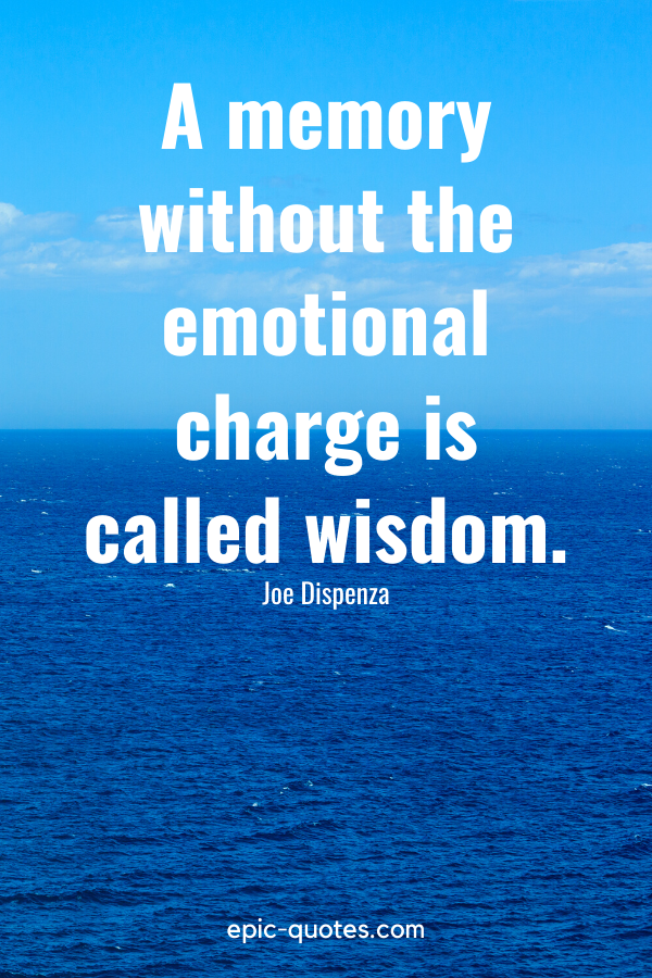 “A memory without the emotional charge is called wisdom.” -Joe Dispenza