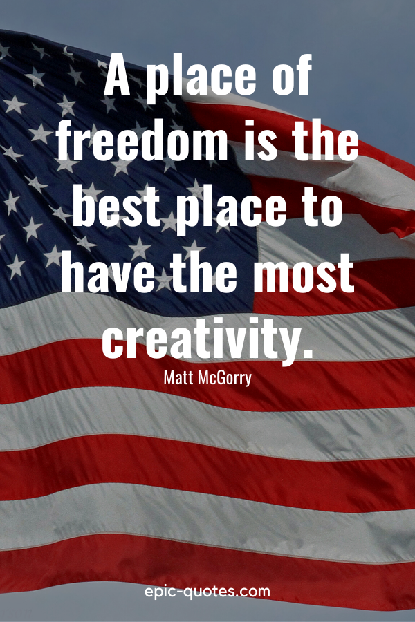 “A place of freedom is the best place to have the most creativity.” -Matt McGorry