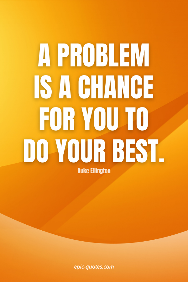 A problem is a chance for you to do your best. -Duke Ellington