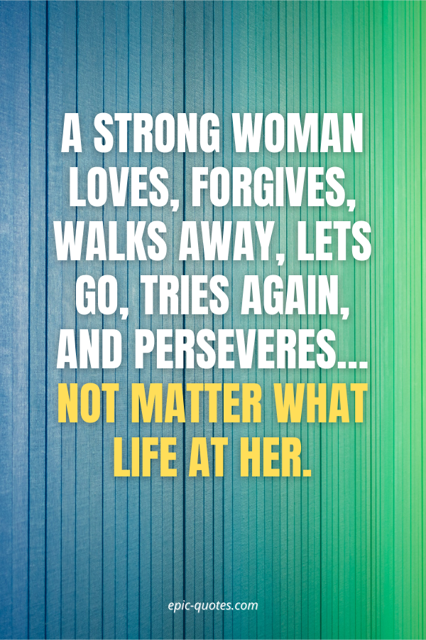 A strong woman loves, forgives, walks away, lets go, tries again, and perseveres… not matter what life at her.