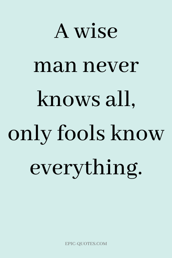 A wise man never knows all, only fools know everything.