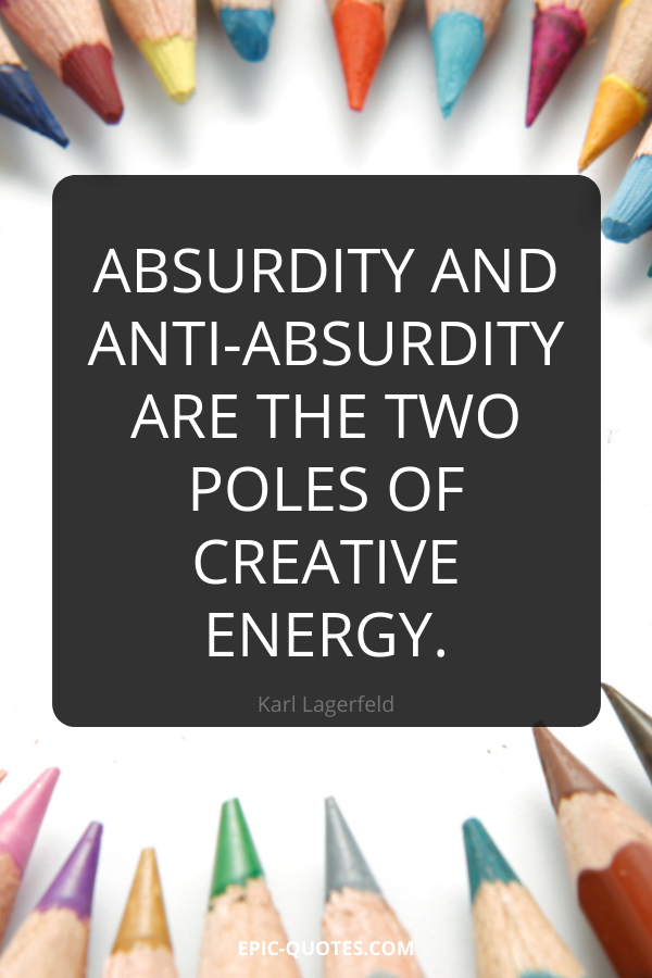 Absurdity and anti-absurdity are the two poles of creative energy. -Karl Lagerfeld