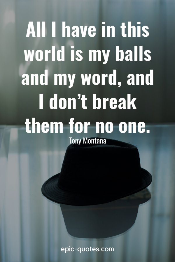 “All I have in this world is my balls and my word, and I don’t break them for no one.” -Tony Montana