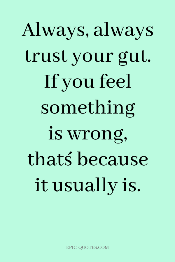 Always, always trust your gut. If you feel something is wrong, that´s because it usually is.