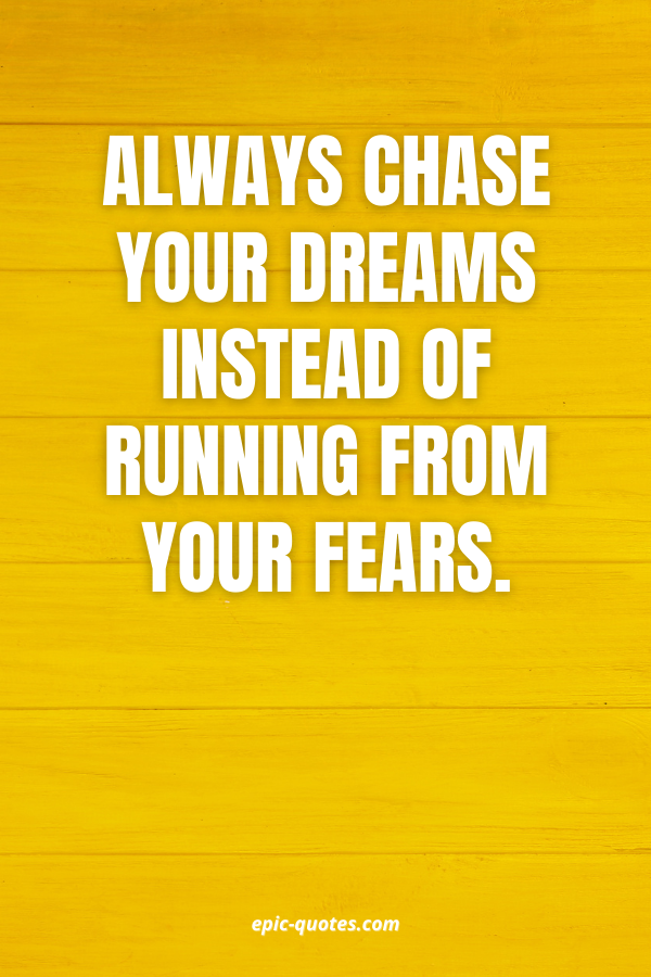Always chase your dreams instead of running from your fears.