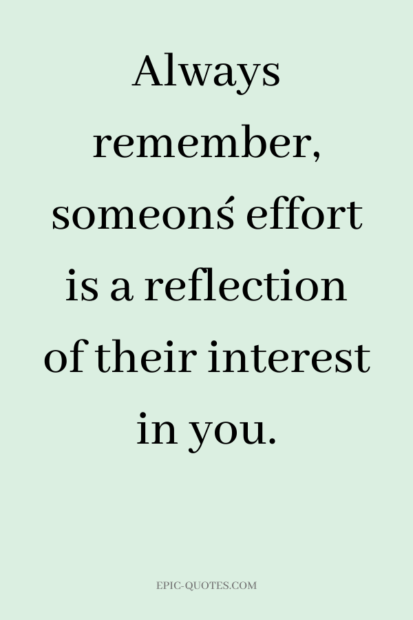 Always remember, someon´s effort is a reflection of their interest in you.