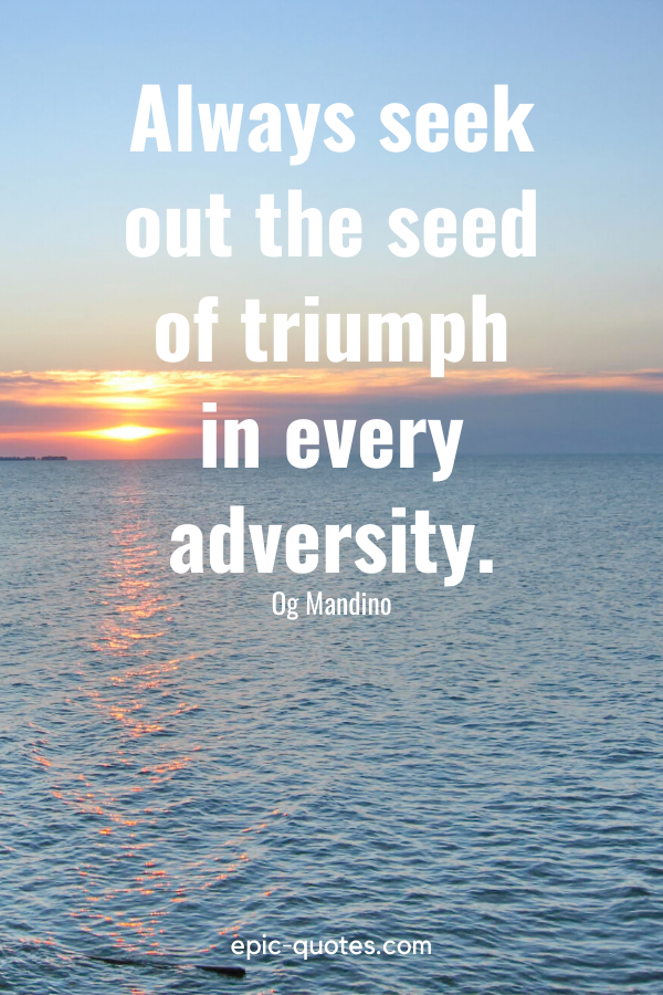 “Always seek out the seed of triumph in every adversity.” -Og Mandino