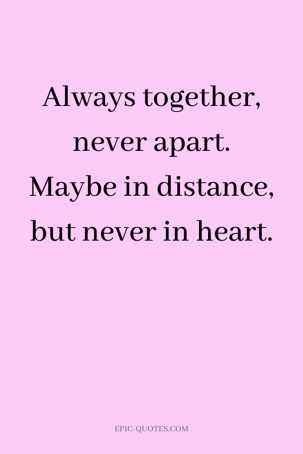 Always together, never apart. Maybe in distance, but never in heart.