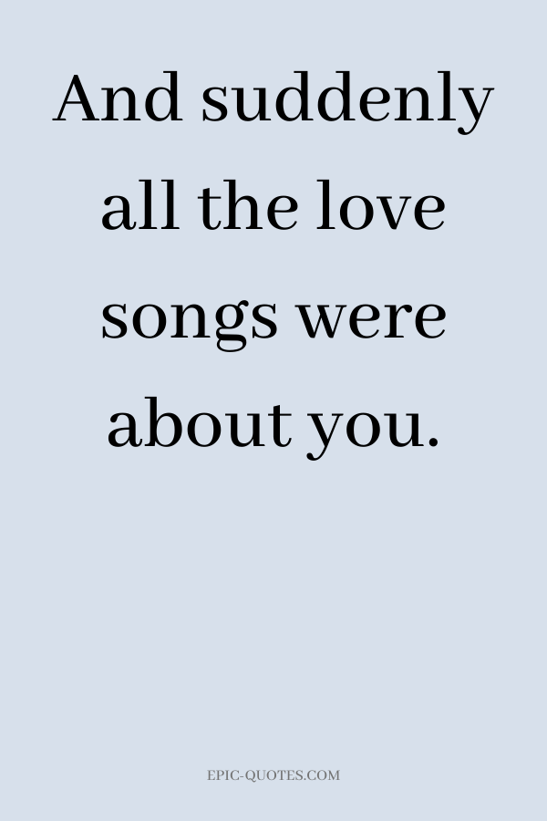 And suddenly all the love songs were about you.