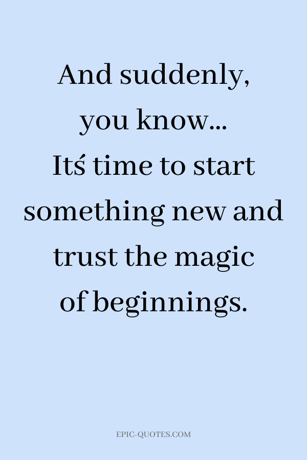 And suddenly, you know… It´s time to start something new and trust the magic of beginnings.