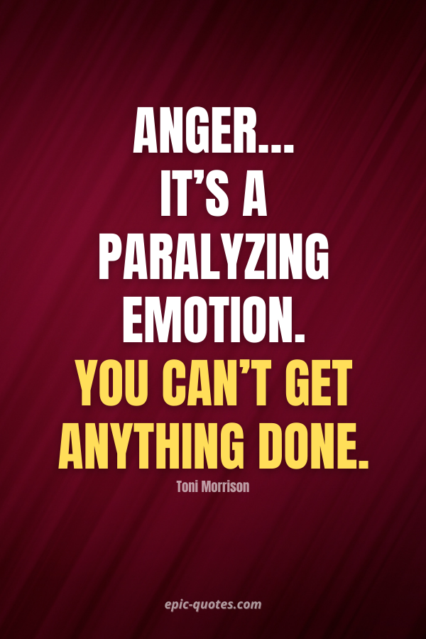 Anger… it’s a paralyzing emotion. You can’t get anything done. -Toni Morrison