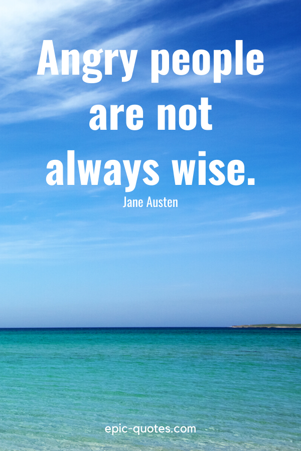 “Angry people are not always wise.” -Jane Austen