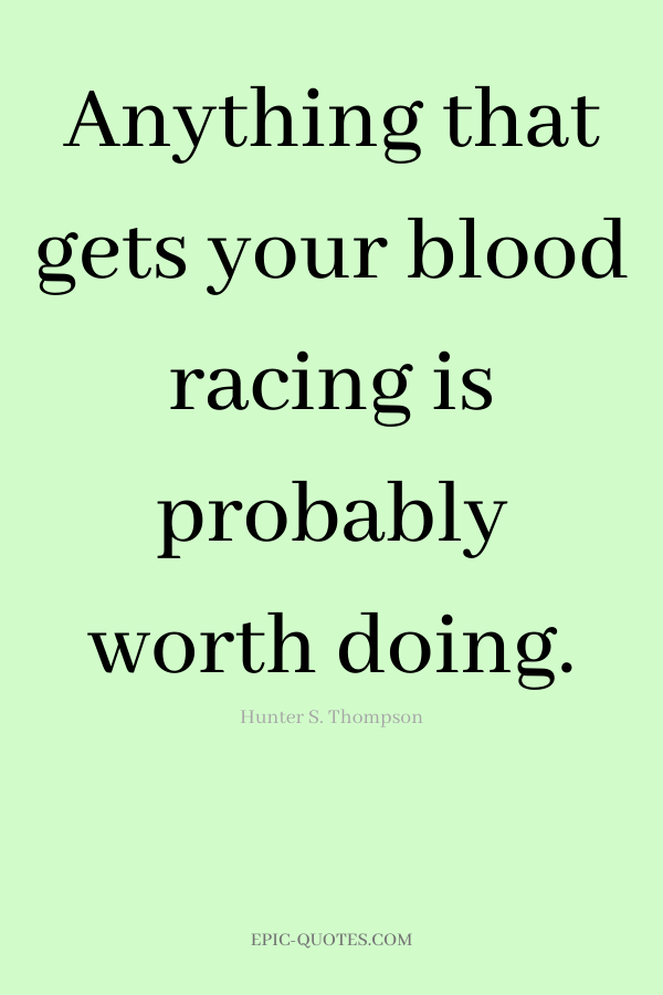 Anything that gets your blood racing is probably worth doing. -Hunter S. Thompson