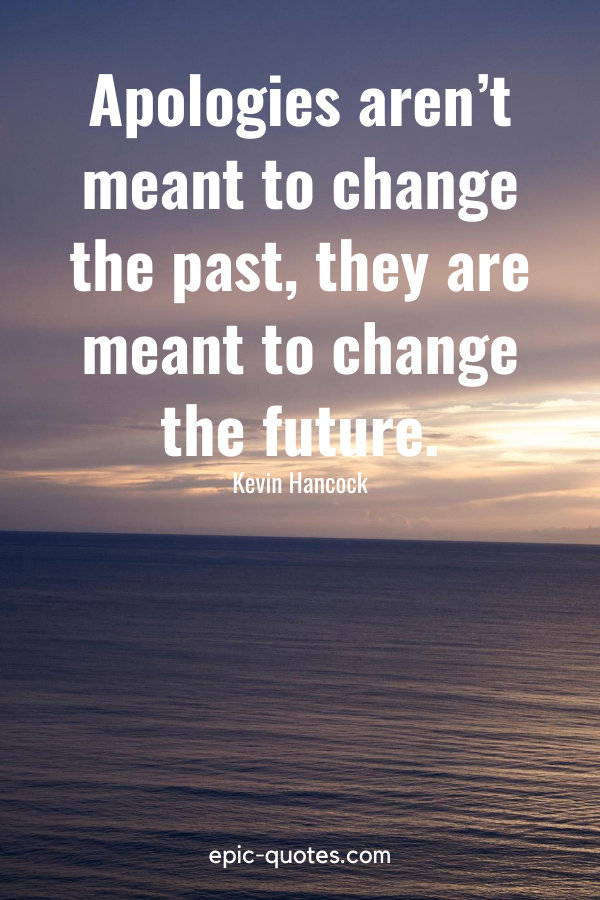 “Apologies aren’t meant to change the past, they are meant to change the future.” -Kevin Hancock
