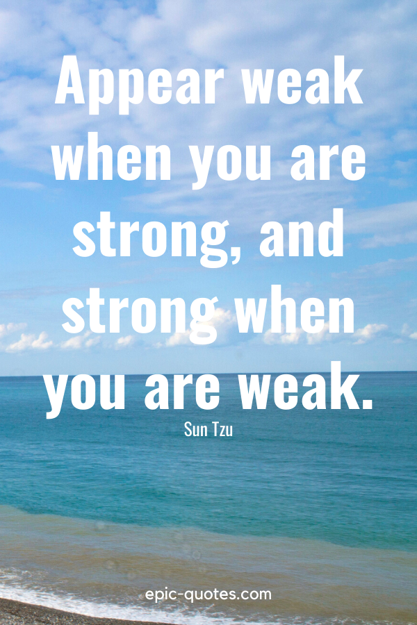 “Appear weak when you are strong, and strong when you are weak.” -Sun Tzu