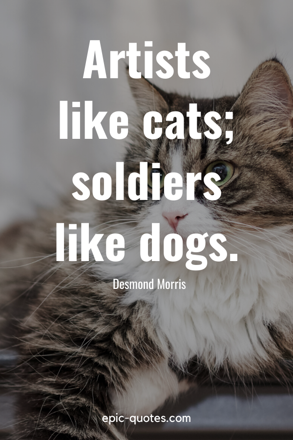 “Artists like cats; soldiers like dogs.” -Desmond Morris
