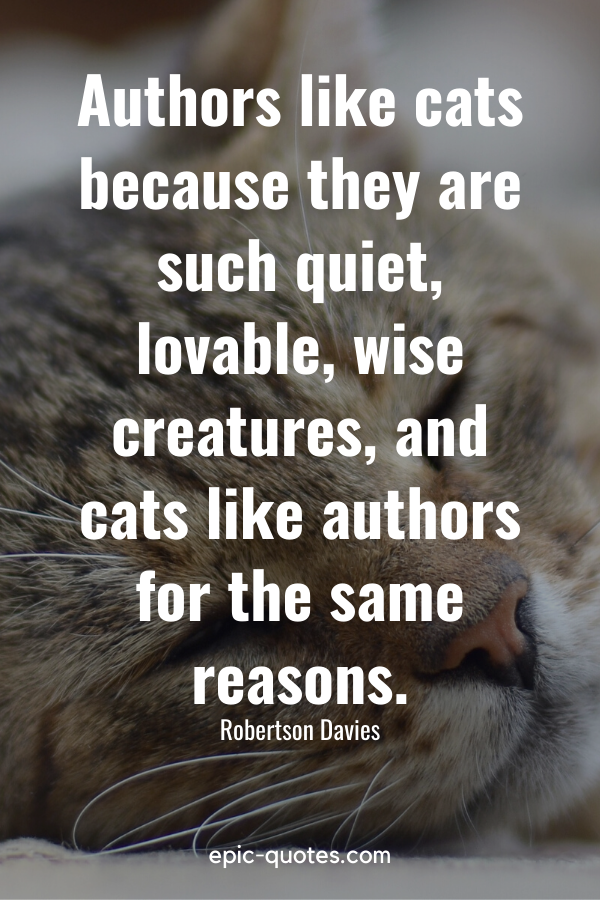 “Authors like cats because they are such quiet, lovable, wise creatures, and cats like authors for the same reasons.” -Robertson Davies