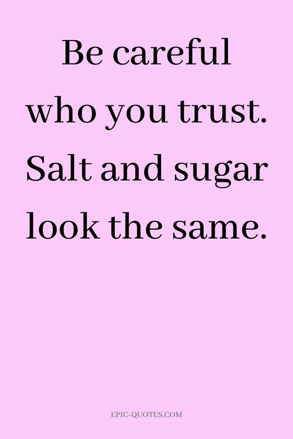 Be careful who you trust. Salt and sugar look the same.