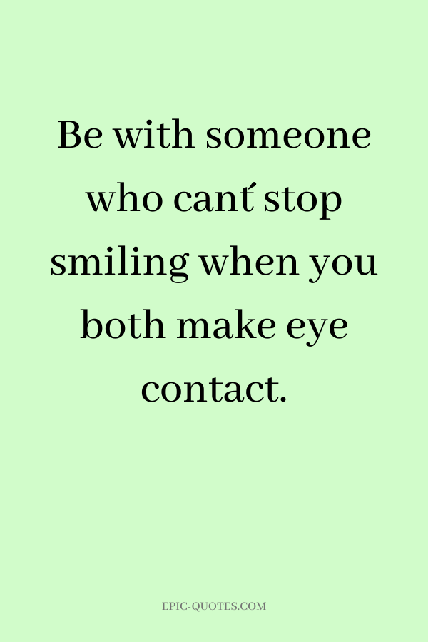 Be with someone who can´t stop smiling when you both make eye contact.