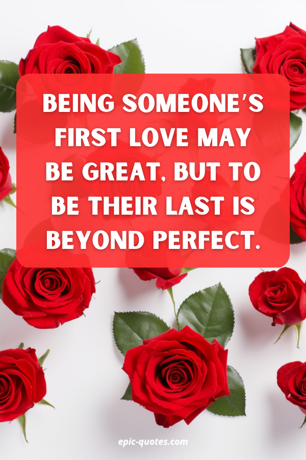 Being someone’s first love may be great, but to be their last is beyond perfect.