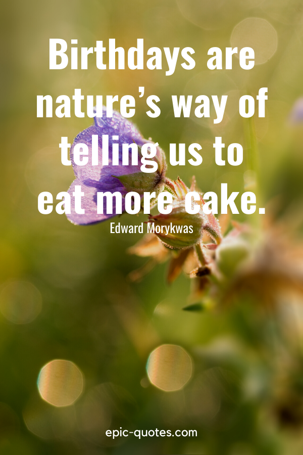 “Birthdays are nature’s way of telling us to eat more cake.” -Edward Morykwas