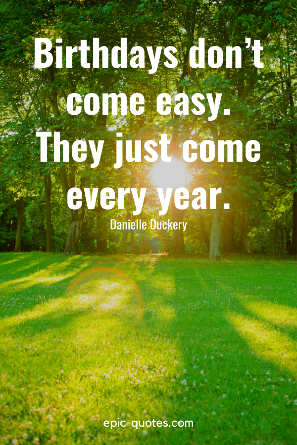 “Birthdays don’t come easy. They just come every year.” -Danielle Duckery