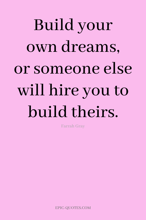 Build your own dreams, or someone else will hire you to build theirs. -Farrah Gray