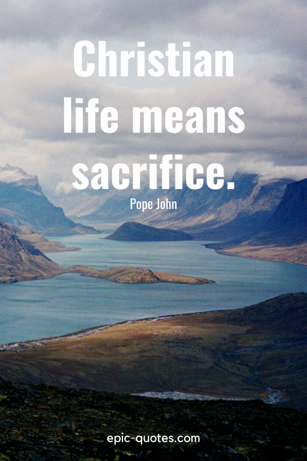 “Christian life means sacrifice.” -Pope John