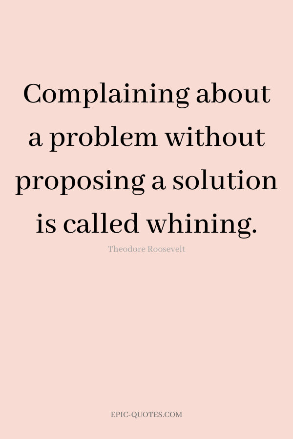 Complaining about a problem without proposing a solution is called whining. -Theodore Roosevelt