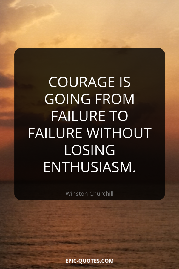 Courage is going from failure to failure without losing enthusiasm. -Winston Churchill