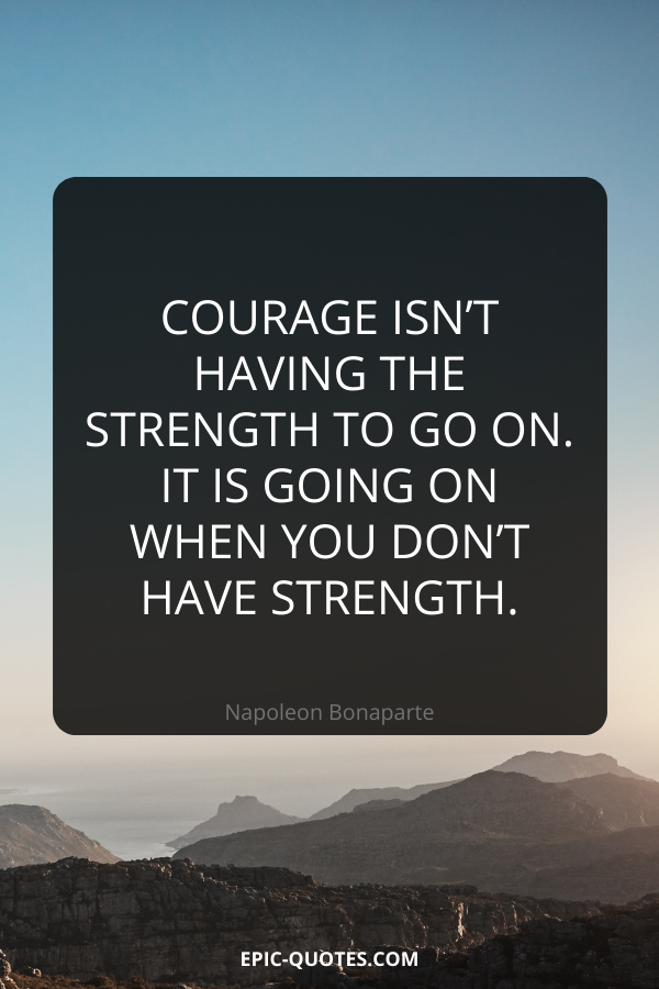 Courage isn’t having the strength to go on – it is going on when you don’t have strength. -Napoleon Bonaparte