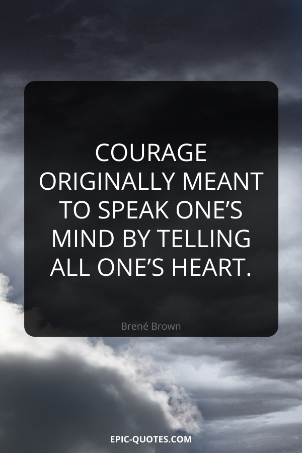 Courage originally meant to speak one’s mind by telling all one’s heart. -Brené Brown