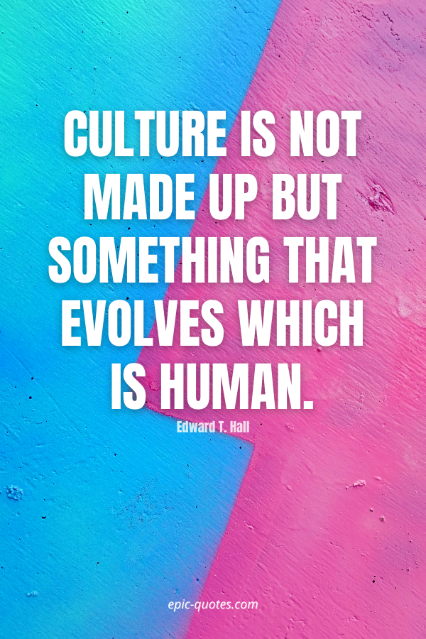 Culture is not made up but something that evolves which is human. -Edward T. Hall
