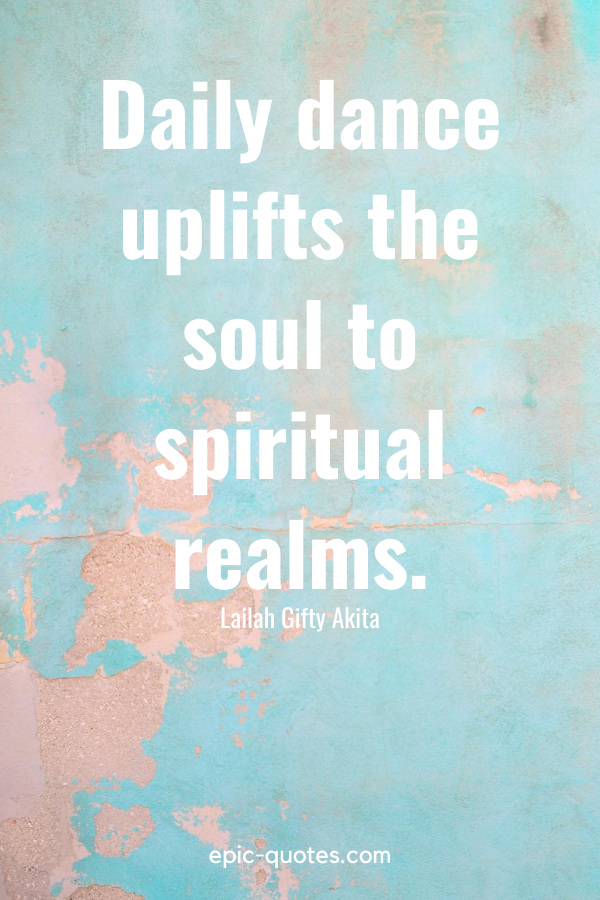 “Daily dance uplifts the soul to spiritual realms.” -Lailah Gifty Akita