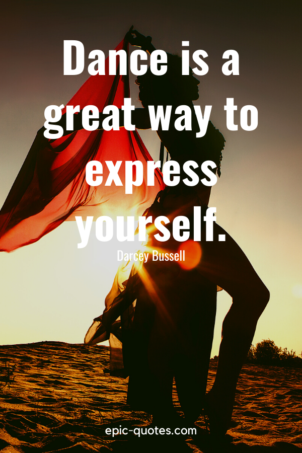 “Dance is a great way to express yourself.” -Darcey Bussell
