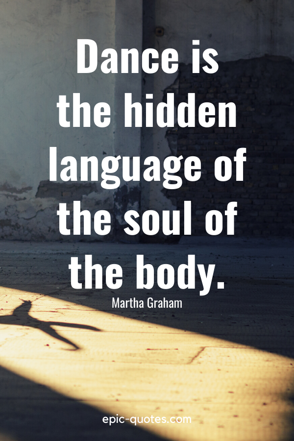 “Dance is the hidden language of the soul of the body.” -Martha Graham