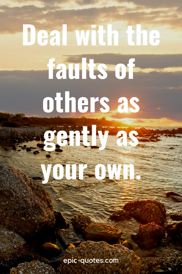 “Deal with the faults of others as gently as your own.”