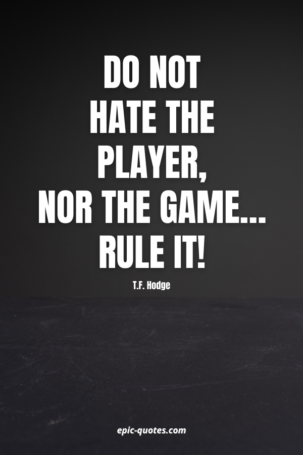 Do not hate the player, nor the game… rule it! -T.F. Hodge