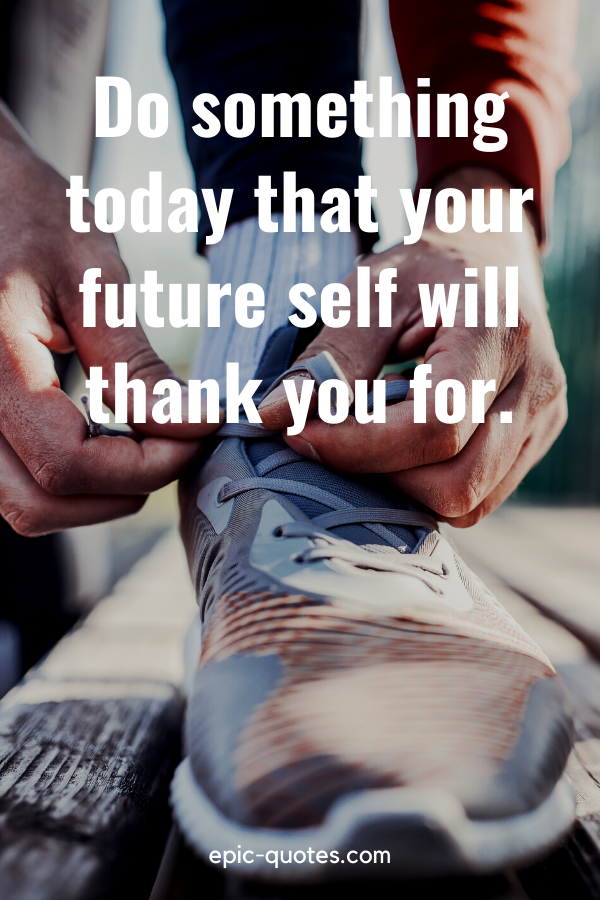 “Do something today that your future self will thank you for.”