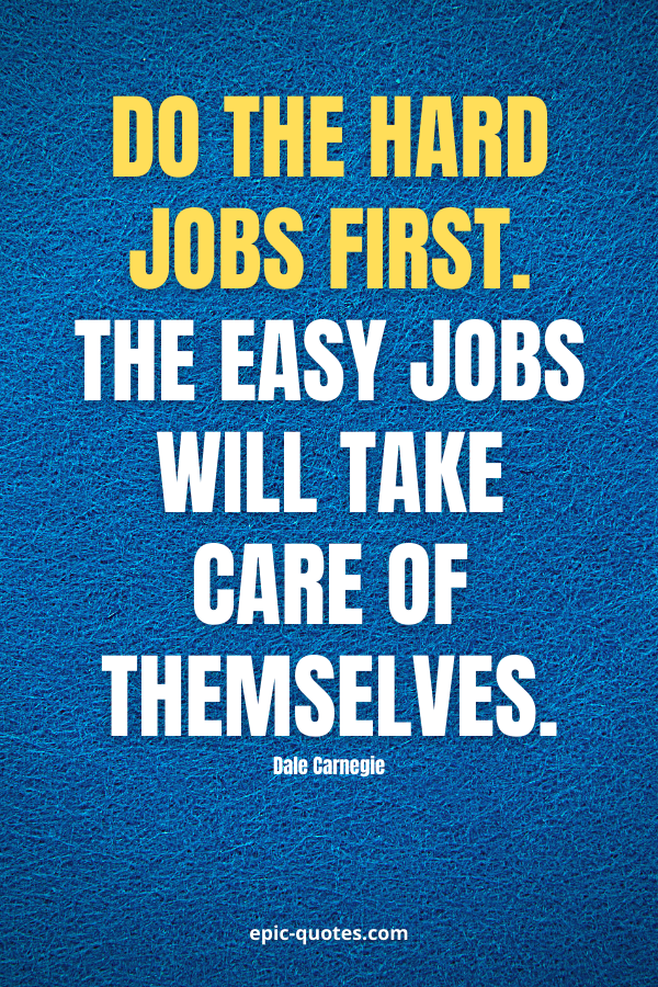 Do the hard jobs first. The easy jobs will take care of themselves. -Dale Carnegie