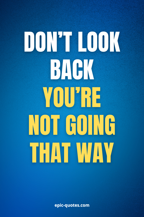 Don’t look back you’re not going that way.