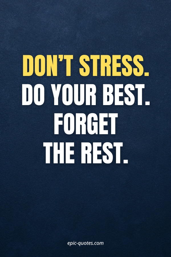 Don’t stress. Do your best. Forget the rest.