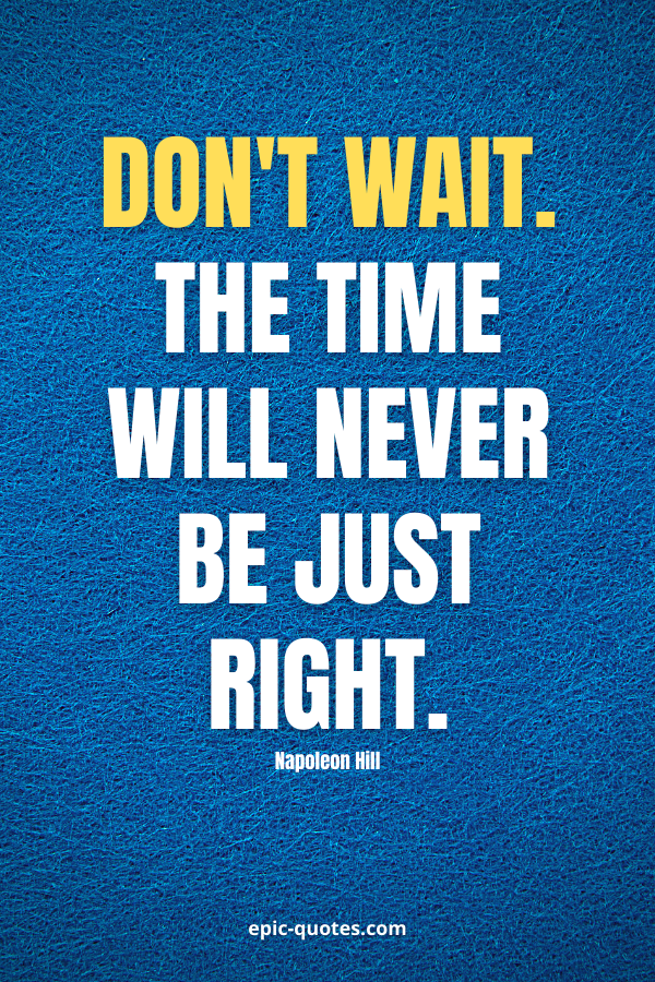 Don't wait. The time will never be just right. -Napoleon Hill