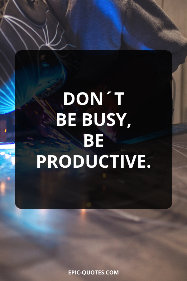 Don´t be busy, be productive.