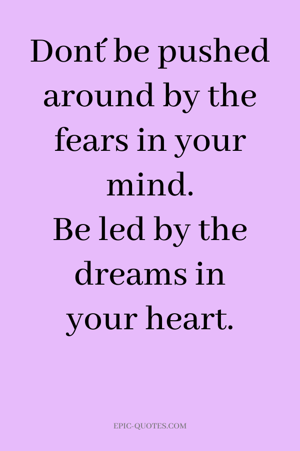 Don´t be pushed around by the fears in your mind. Be led by the dreams in your heart.