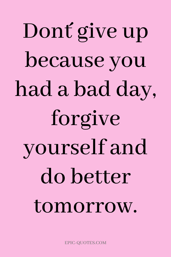 Don´t give up because you had a bad day, forgive yourself and do better tomorrow.